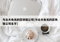 与北大有关的区块链公司[与北大有关的区块链公司名字]