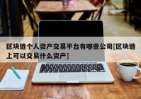 区块链个人资产交易平台有哪些公司[区块链上可以交易什么资产]