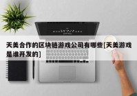 天美合作的区块链游戏公司有哪些[天美游戏是谁开发的]